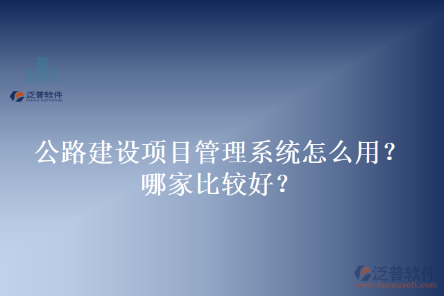 公路建設(shè)項(xiàng)目管理系統(tǒng)怎么用？哪家比較好？