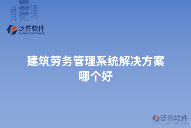 建筑勞務(wù)管理系統(tǒng)解決方案哪個好