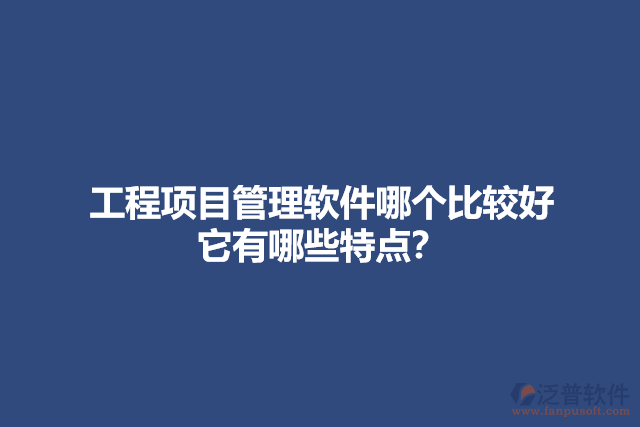工程項(xiàng)目管理軟件哪個(gè)比較好 它有哪些特點(diǎn)？