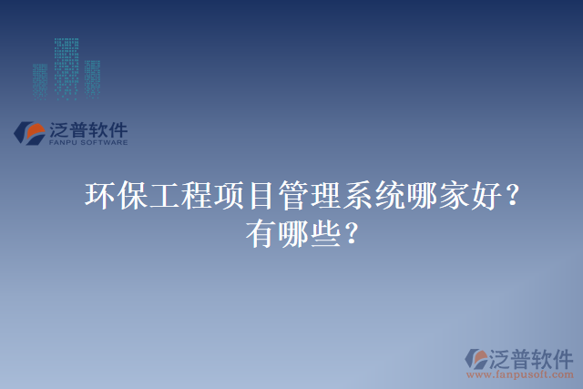 環(huán)保工程項目管理系統(tǒng)哪家好？有哪些？
