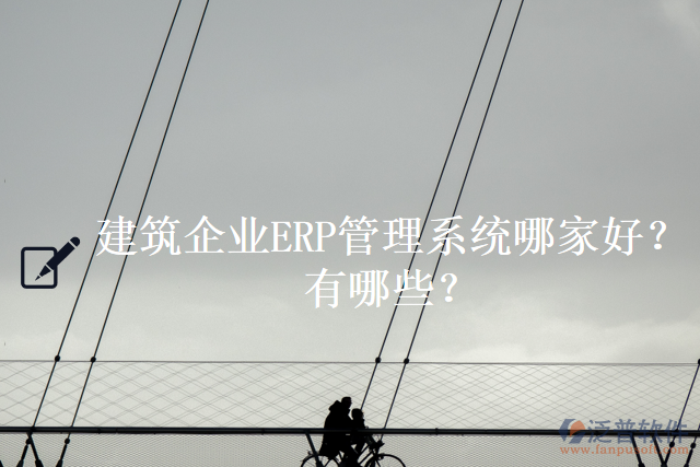 建筑企業(yè)ERP管理系統(tǒng)哪家好？有哪些？