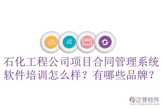 石化工程公司項(xiàng)目合同管理系統(tǒng)軟件培訓(xùn)怎么樣？有哪些品牌？