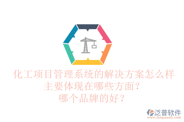 化工項目管理系統(tǒng)的解決方案怎么樣主要體現在哪些方面？哪個品牌的好？