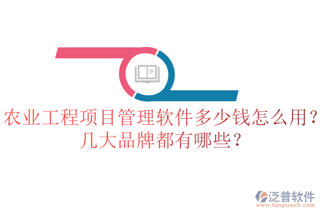 農業(yè)工程項目管理軟件多少錢怎么用？幾大品牌都有哪些？