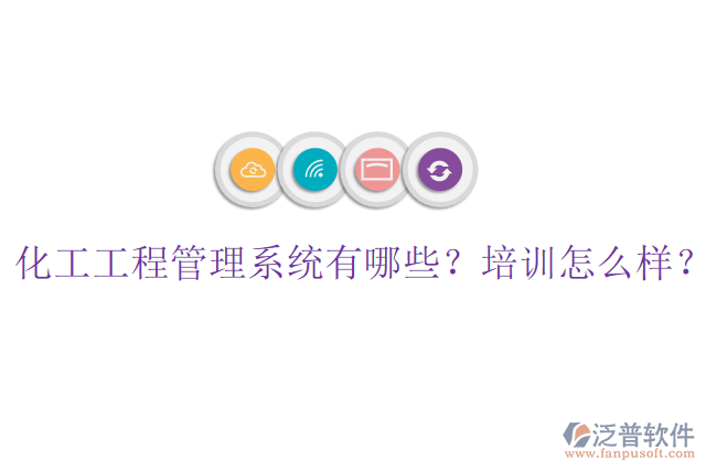 化工工程管理系統(tǒng)有哪些？培訓(xùn)怎么樣？