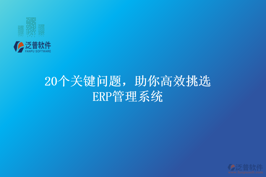 20個(gè)關(guān)鍵問(wèn)題，助你高效挑選ERP管理系統(tǒng)