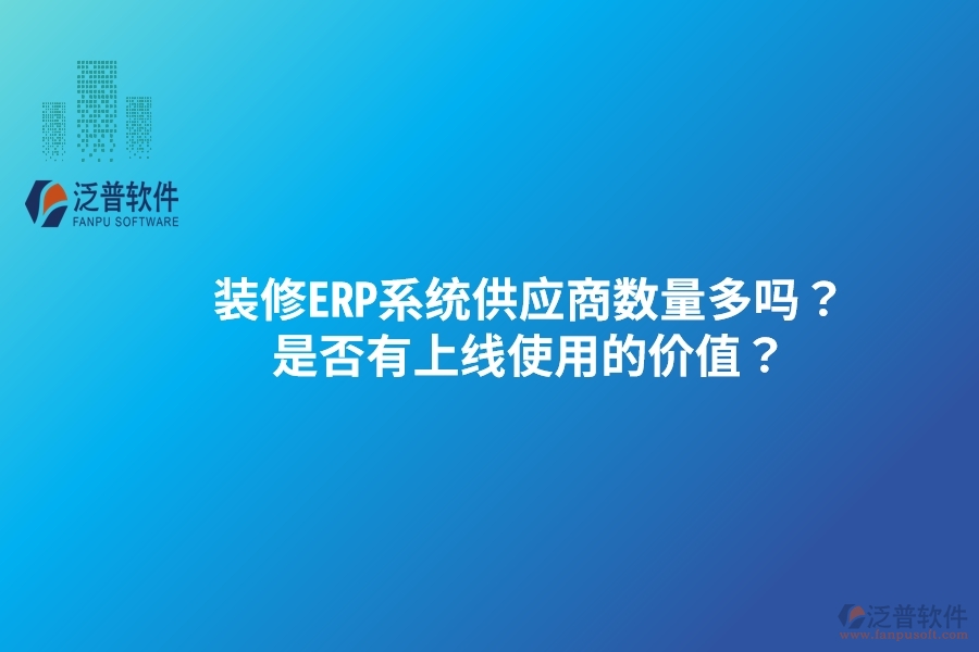 裝修ERP系統(tǒng)供應(yīng)商數(shù)量多嗎？是否有上線使用的價(jià)值？