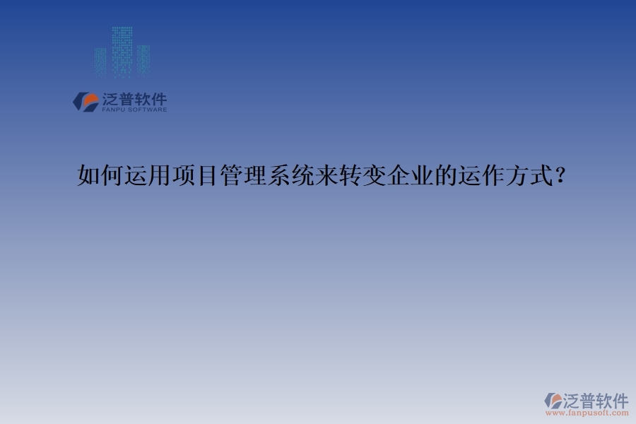 如何運(yùn)用項(xiàng)目管理系統(tǒng)來轉(zhuǎn)變企業(yè)的運(yùn)作方式？