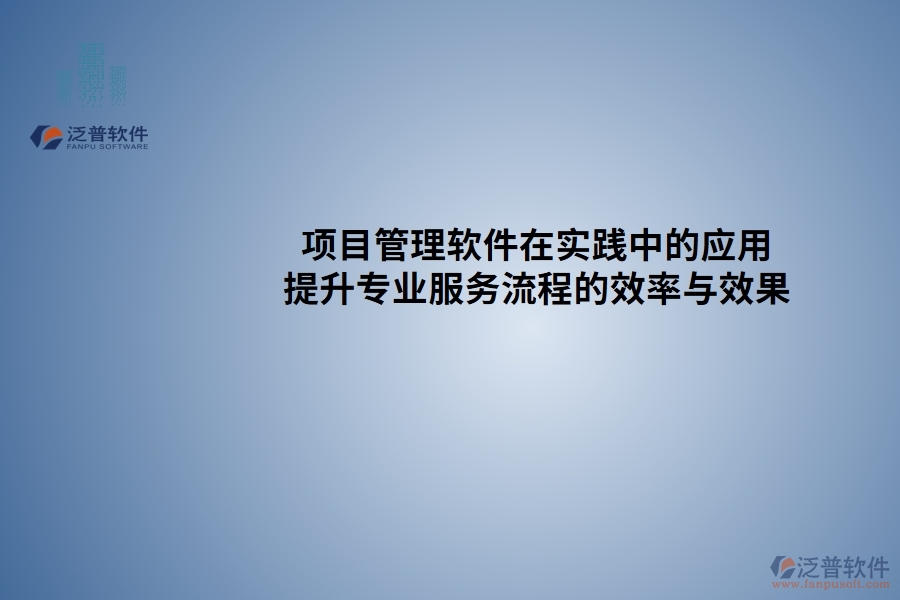 項(xiàng)目管理軟件在實(shí)踐中的應(yīng)用：提升專(zhuān)業(yè)服務(wù)流程的效率與效果