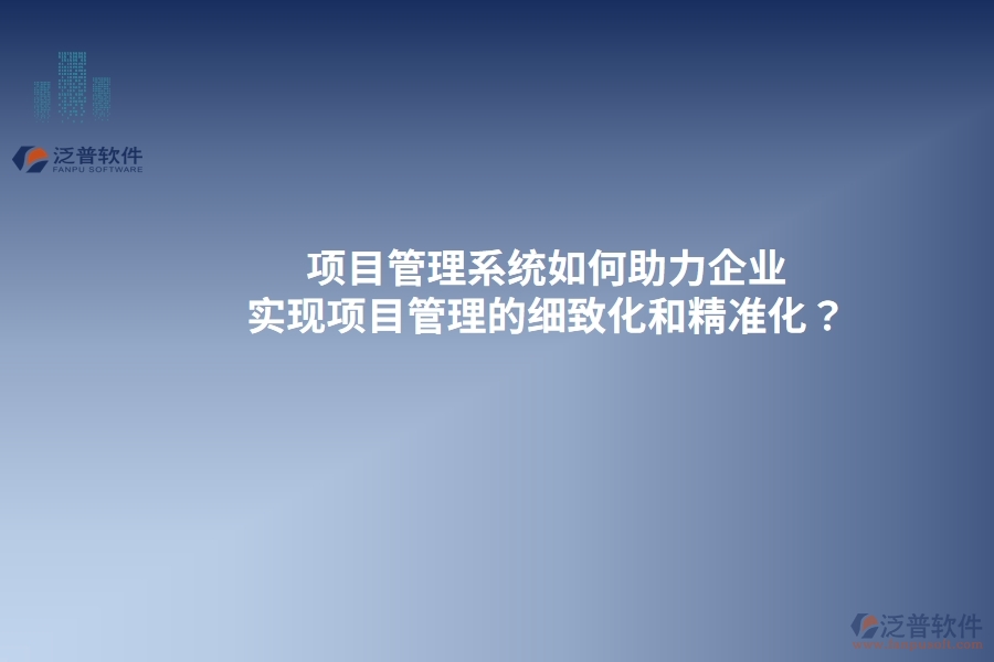 項目管理系統(tǒng)如何助力企業(yè)實現(xiàn)項目管理的細(xì)致化和精準(zhǔn)化？