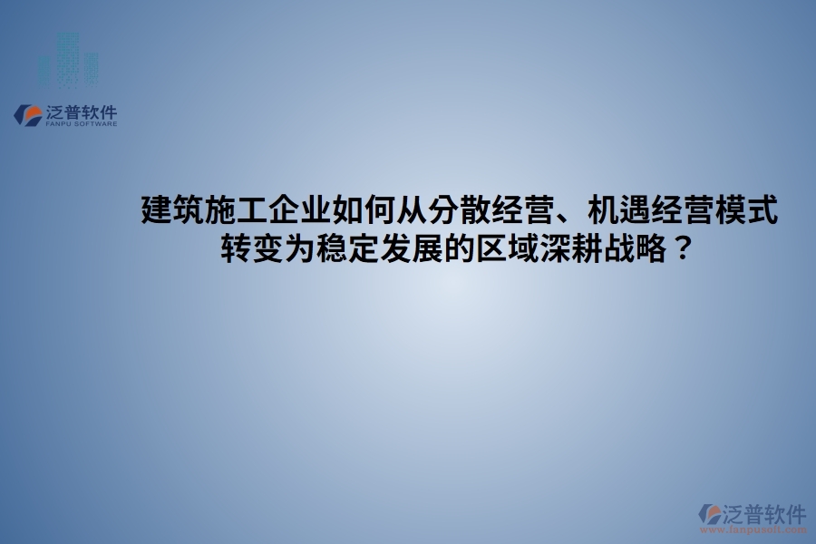 建筑施工企業(yè)如何從分散經(jīng)營、機(jī)遇經(jīng)營模式 轉(zhuǎn)變?yōu)榉€(wěn)定發(fā)展的區(qū)域深耕戰(zhàn)略？