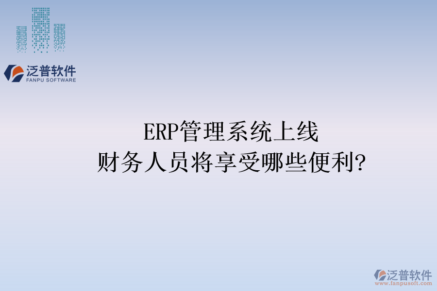ERP管理系統(tǒng)上線，財務(wù)人員將享受哪些便利?