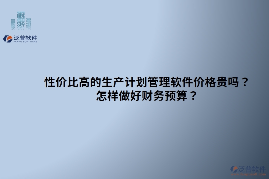 性價比高的生產計劃管理軟件價格貴嗎？ 怎樣做好財務預算？