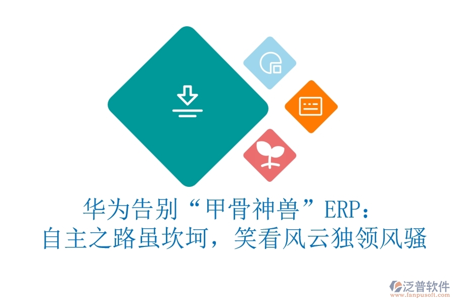 華為告別“甲骨神獸”ERP：自主之路雖坎坷，笑看風(fēng)云獨領(lǐng)風(fēng)騷