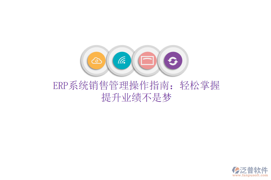 ERP系統(tǒng)銷售管理操作指南：輕松掌握，提升業(yè)績不是夢