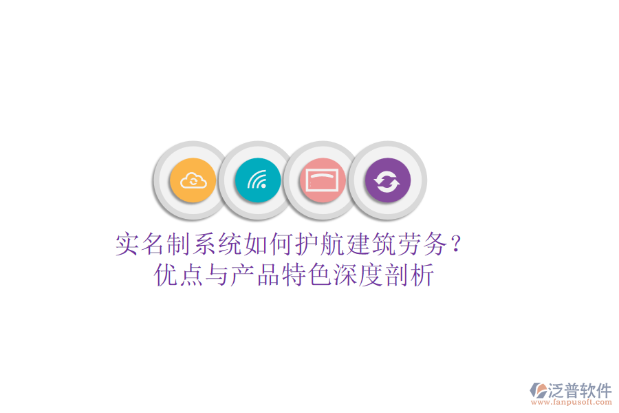 實名制系統(tǒng)如何護航建筑勞務？優(yōu)點與產(chǎn)品特色深度剖析