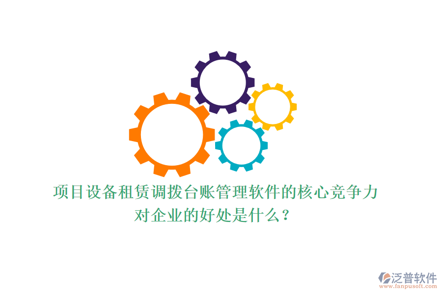 項(xiàng)目設(shè)備租賃調(diào)撥臺(tái)賬管理軟件的核心競(jìng)爭(zhēng)力及其對(duì)企業(yè)的好處是什么？