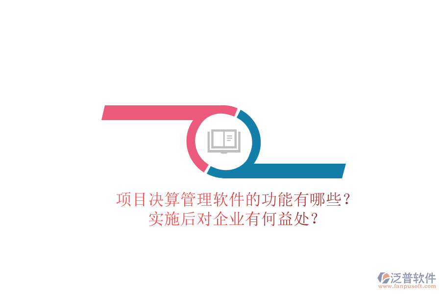 項(xiàng)目決算管理軟件的功能有哪些？實(shí)施后對企業(yè)有何益處？