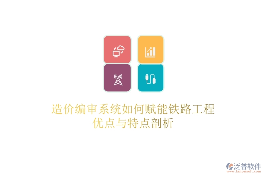 造價(jià)編審系統(tǒng)如何賦能鐵路工程？?jī)?yōu)點(diǎn)與特點(diǎn)剖析