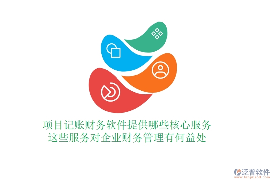 項目記賬財務軟件提供哪些核心服務？這些服務對企業(yè)財務管理有何益處？