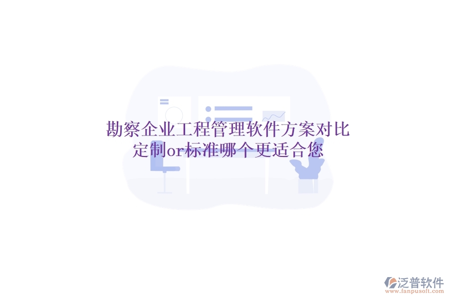 勘察企業(yè)工程管理軟件方案對(duì)比：定制or標(biāo)準(zhǔn)，哪個(gè)更適合您？