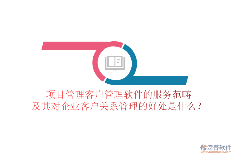 項目管理客戶管理軟件的服務范疇及其對企業(yè)客戶關(guān)系管理的好處是什么？