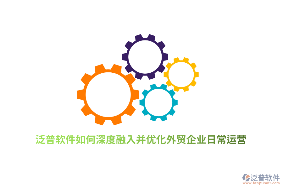 泛普軟件如何深度融入并優(yōu)化外貿(mào)企業(yè)日常運營？