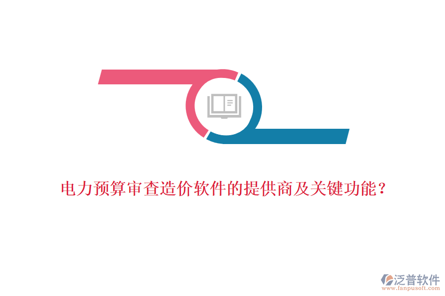 電力預(yù)算審查造價(jià)軟件的提供商及關(guān)鍵功能？