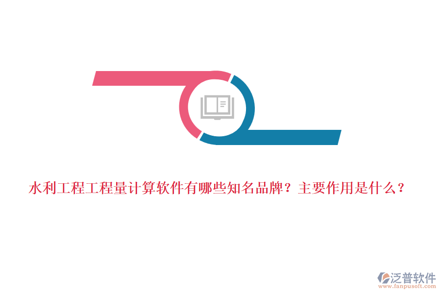 水利工程工程量計算軟件有哪些知名品牌？主要作用是什么？