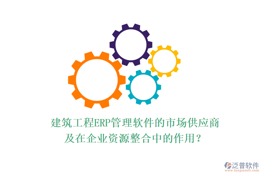 建筑工程ERP管理軟件的市場供應(yīng)商及在企業(yè)資源整合中的作用？