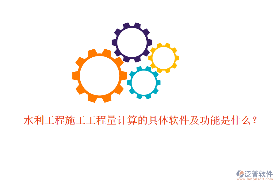 水利工程施工工程量計(jì)算的具體軟件及功能是什么？
