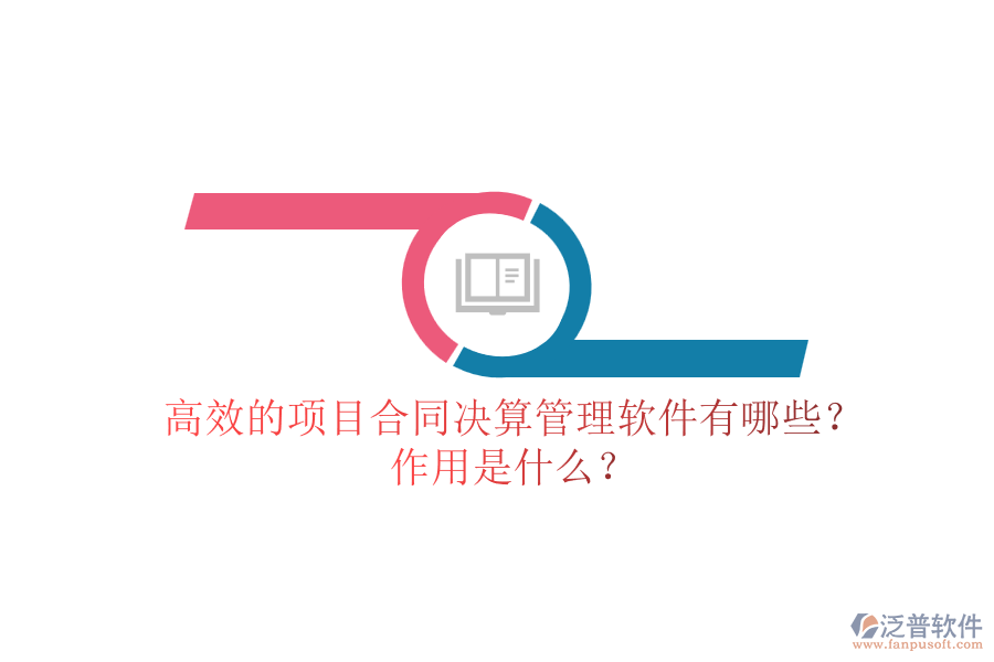 高效的項(xiàng)目合同決算管理軟件有哪些？作用是什么？