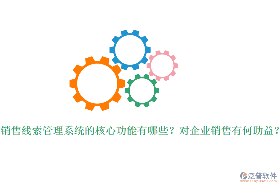 銷售線索管理系統(tǒng)的核心功能有哪些？對企業(yè)銷售有何助益？