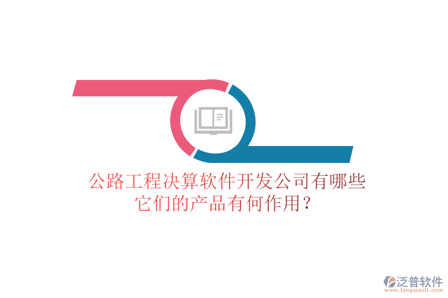 公路工程決算軟件開發(fā)公司有哪些，它們的產(chǎn)品有何作用？