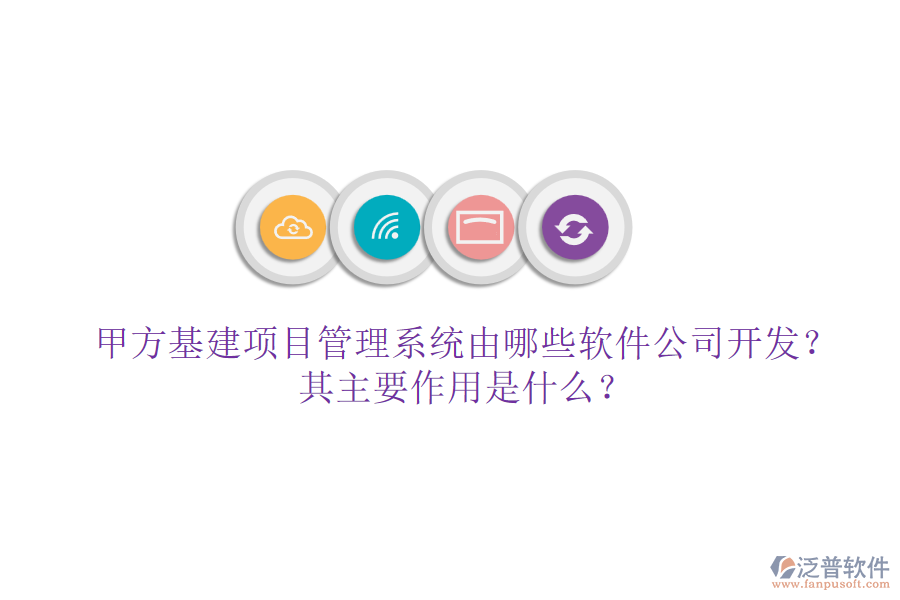 甲方基建項(xiàng)目管理系統(tǒng)由哪些軟件公司開發(fā)？其主要作用是什么？