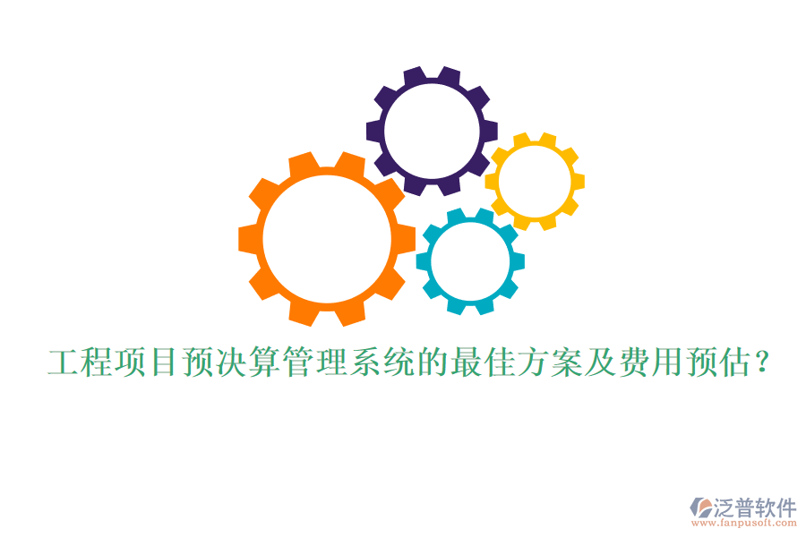 工程項目預(yù)決算管理系統(tǒng)的最佳方案及費用預(yù)估？