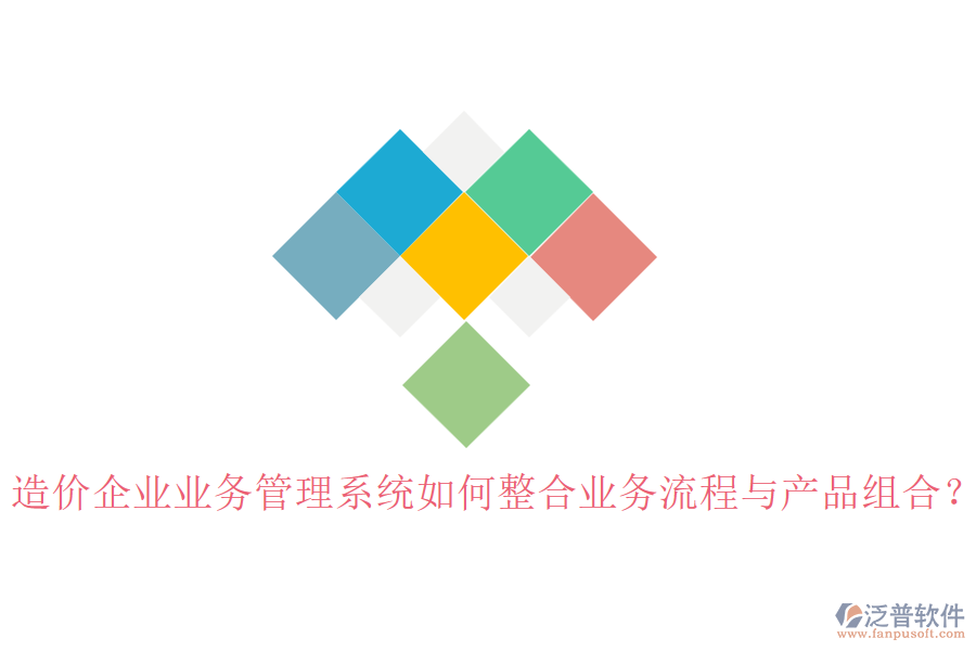 造價(jià)企業(yè)業(yè)務(wù)管理系統(tǒng)如何整合業(yè)務(wù)流程與產(chǎn)品組合？