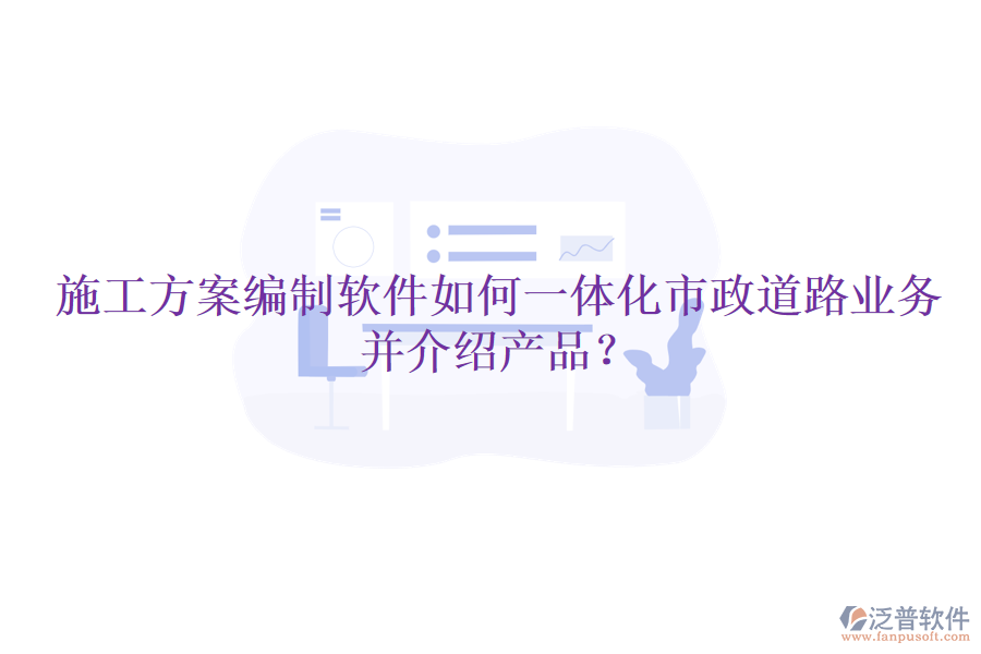 施工方案編制軟件如何一體化市政道路業(yè)務(wù)并介紹產(chǎn)品？