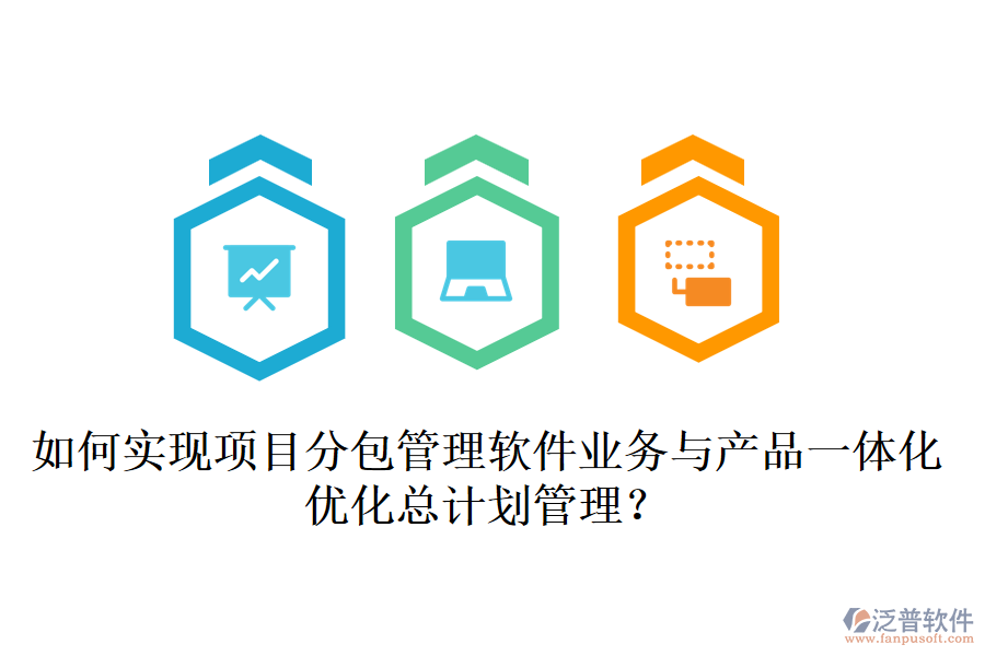如何實(shí)現(xiàn)項(xiàng)目分包管理軟件業(yè)務(wù)與產(chǎn)品一體化，優(yōu)化總計(jì)劃管理？