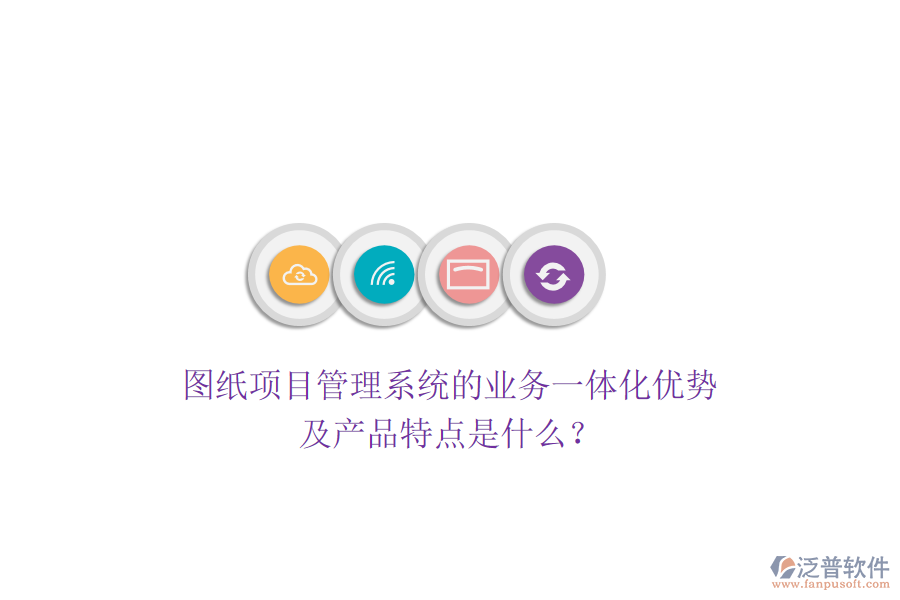 圖紙項(xiàng)目管理系統(tǒng)的業(yè)務(wù)一體化優(yōu)勢(shì)及產(chǎn)品特點(diǎn)是什么？