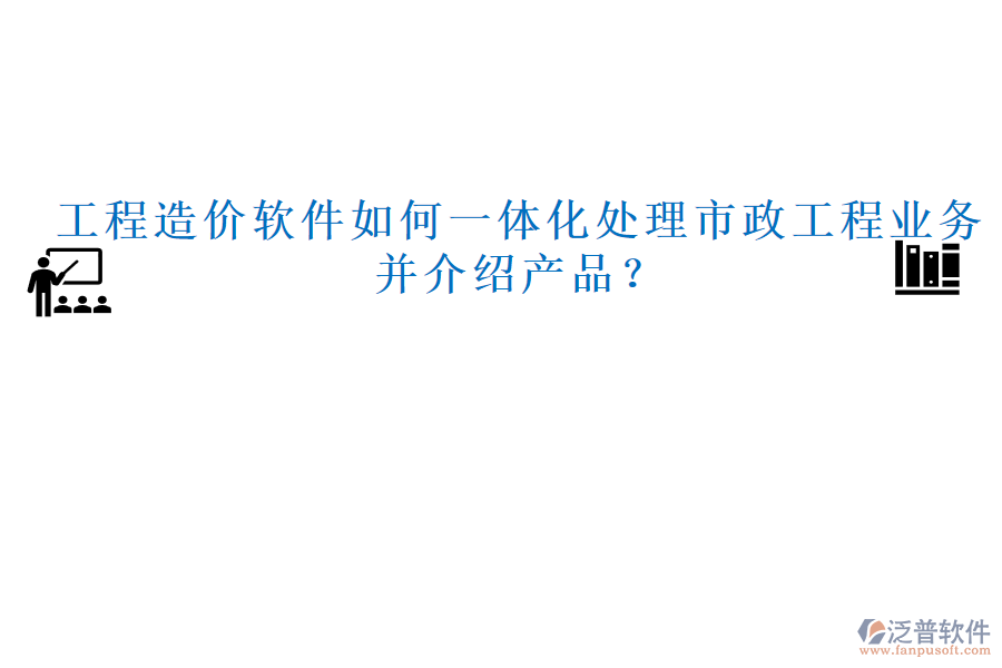 工程造價軟件如何一體化處理市政工程業(yè)務(wù)并介紹產(chǎn)品？