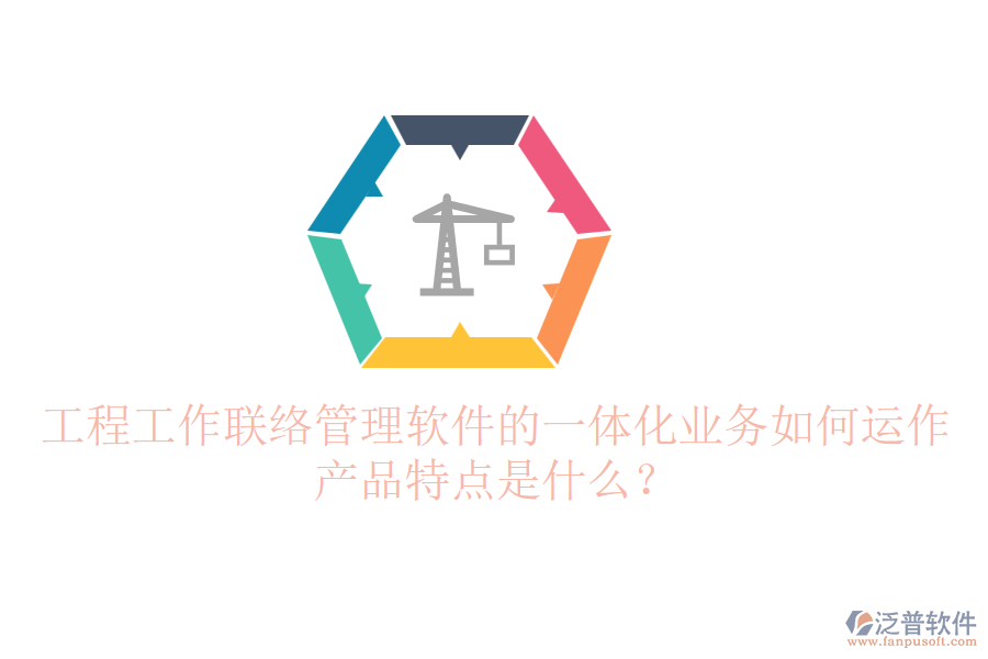 工程工作聯(lián)絡管理軟件的一體化業(yè)務如何運作？產(chǎn)品特點是什么？