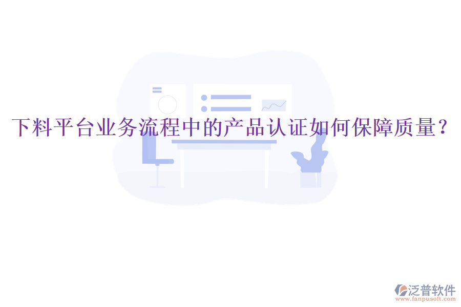 下料平臺業(yè)務(wù)流程中的產(chǎn)品認證如何保障質(zhì)量？