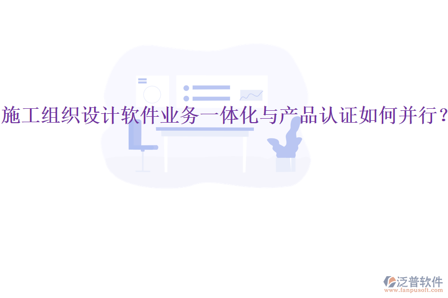 施工組織設(shè)計(jì)軟件業(yè)務(wù)一體化與產(chǎn)品認(rèn)證如何并行？