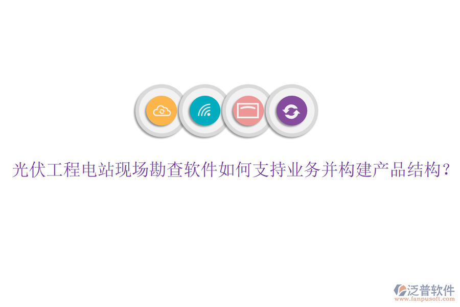 光伏工程電站現(xiàn)場(chǎng)勘查軟件如何支持業(yè)務(wù)并構(gòu)建產(chǎn)品結(jié)構(gòu)？