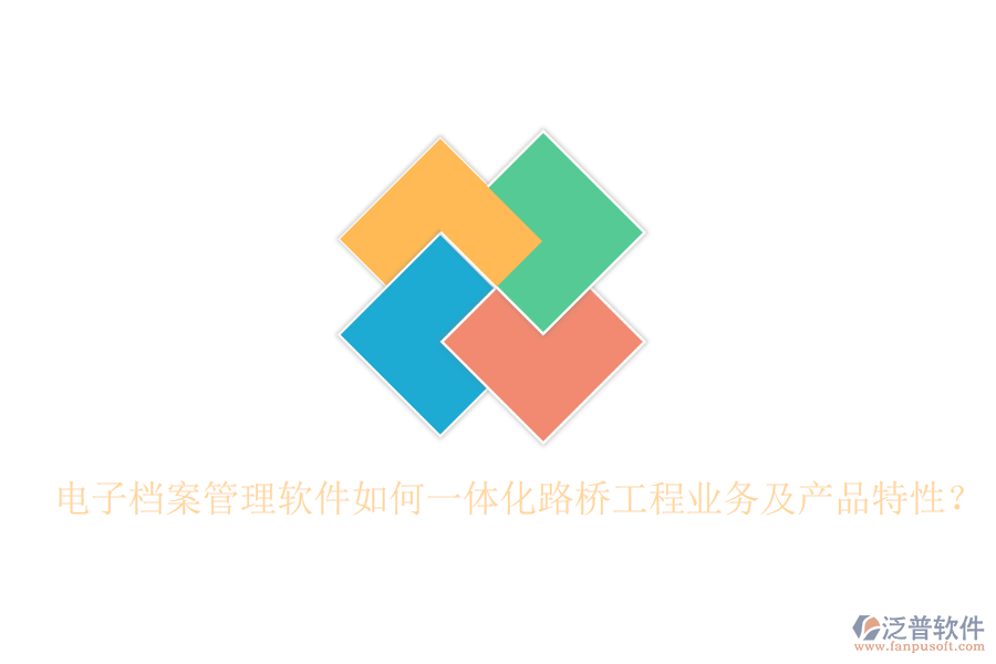 電子檔案管理軟件如何一體化路橋工程業(yè)務(wù)及產(chǎn)品特性？