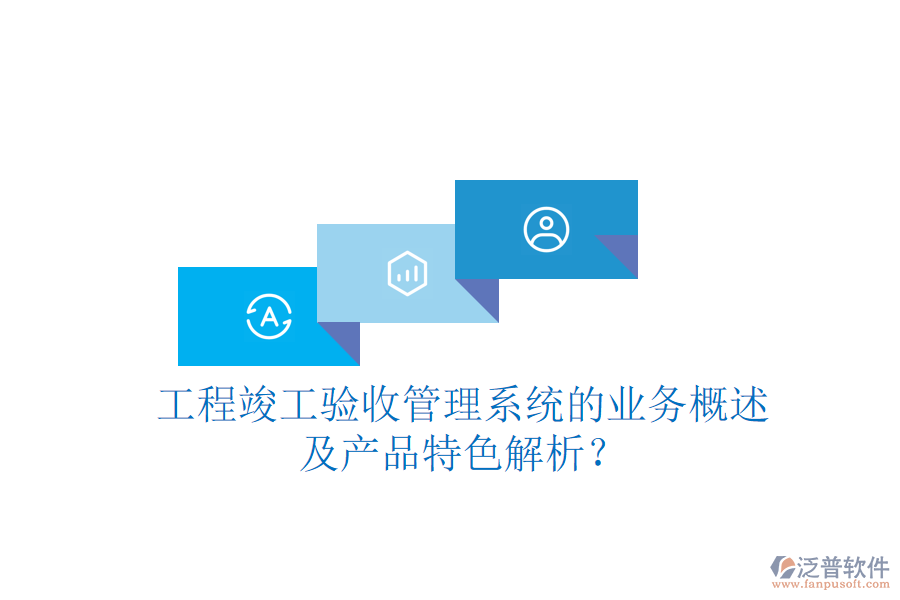 工程竣工驗收管理系統(tǒng)的業(yè)務(wù)概述及產(chǎn)品特色解析？