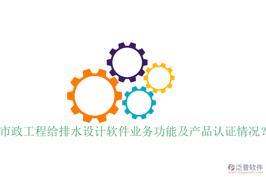 市政工程給排水設計軟件業(yè)務功能及產(chǎn)品認證情況？