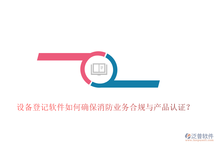 設(shè)備登記軟件如何確保消防業(yè)務(wù)合規(guī)與產(chǎn)品認(rèn)證？