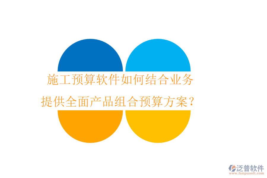 施工預算軟件如何結(jié)合業(yè)務，提供全面產(chǎn)品組合預算方案？